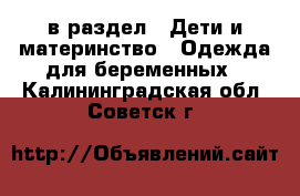  в раздел : Дети и материнство » Одежда для беременных . Калининградская обл.,Советск г.